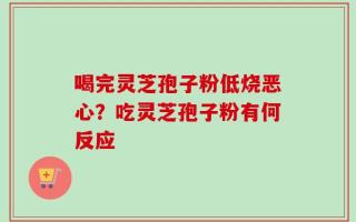 喝完灵芝孢子粉低烧恶心？吃灵芝孢子粉有何反应
