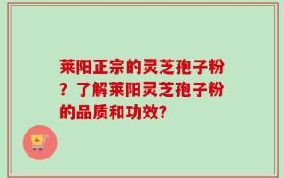 莱阳正宗的灵芝孢子粉？了解莱阳灵芝孢子粉的品质和功效？