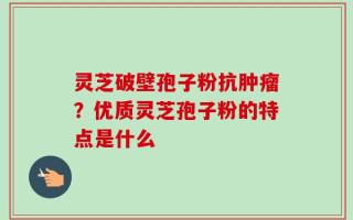 灵芝破壁孢子粉抗肿瘤？优质灵芝孢子粉的特点是什么