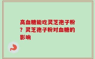 高血糖能吃灵芝孢子粉？灵芝孢子粉对血糖的影响