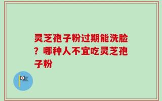 灵芝孢子粉过期能洗脸？哪种人不宜吃灵芝孢子粉