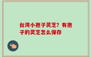 台湾小孢子灵芝？有孢子的灵芝怎么保存