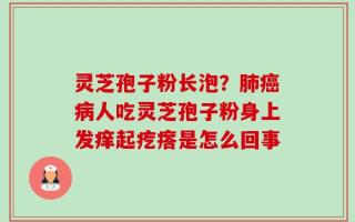 灵芝孢子粉长泡？肺癌病人吃灵芝孢子粉身上发痒起疙瘩是怎么回事