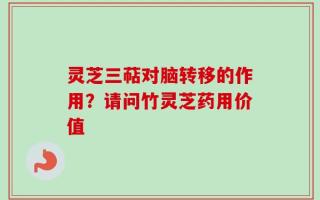 灵芝三萜对脑转移的作用？请问竹灵芝药用价值