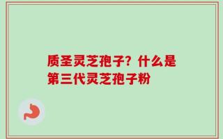 质圣灵芝孢子？什么是第三代灵芝孢子粉