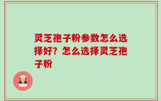 灵芝孢子粉参数怎么选择好？怎么选择灵芝孢子粉