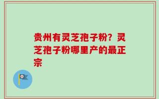 贵州有灵芝孢子粉？灵芝孢子粉哪里产的最正宗