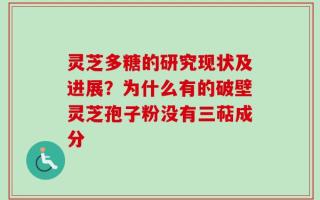 灵芝多糖的研究现状及进展？为什么有的破壁灵芝孢子粉没有三萜成分
