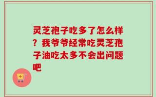 灵芝孢子吃多了怎么样？我爷爷经常吃灵芝孢子油吃太多不会出问题吧