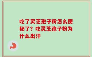 吃了灵芝孢子粉怎么便秘了？吃灵芝孢子粉为什么出汗