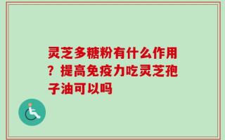 灵芝多糖粉有什么作用？提高免疫力吃灵芝孢子油可以吗