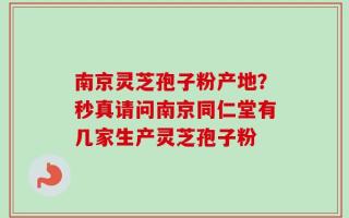 南京灵芝孢子粉产地？秒真请问南京同仁堂有几家生产灵芝孢子粉