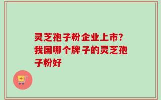 灵芝孢子粉企业上市？我国哪个牌子的灵芝孢子粉好