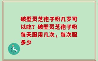 破壁灵芝孢子粉几岁可以吃？破壁灵芝孢子粉每天服用几次，每次服多少
