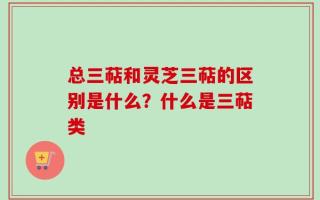 总三萜和灵芝三萜的区别是什么？什么是三萜类
