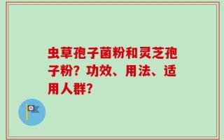 虫草孢子菌粉和灵芝孢子粉？功效、用法、适用人群？