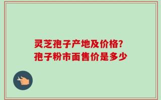 灵芝孢子产地及价格？孢子粉市面售价是多少