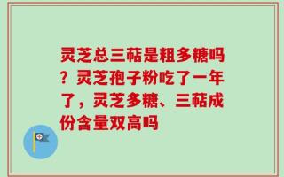 灵芝总三萜是粗多糖吗？灵芝孢子粉吃了一年了，灵芝多糖、三萜成份含量双高吗