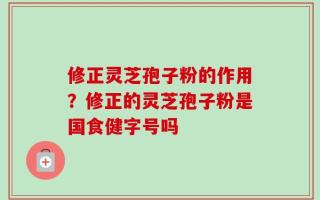 修正灵芝孢子粉的作用？修正的灵芝孢子粉是国食健字号吗