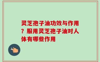 灵芝孢子油功效与作用？服用灵芝孢子油对人体有哪些作用