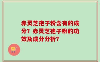 赤灵芝孢子粉含有的成分？赤灵芝孢子粉的功效及成分分析？