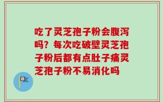吃了灵芝孢子粉会腹泻吗？每次吃破壁灵芝孢子粉后都有点肚子痛灵芝孢子粉不易消化吗