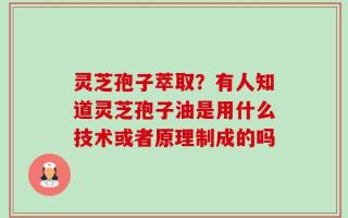 灵芝孢子萃取？有人知道灵芝孢子油是用什么技术或者原理制成的吗
