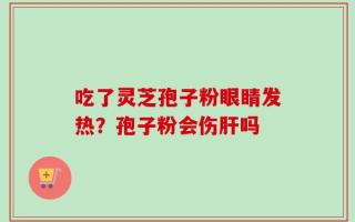 吃了灵芝孢子粉眼睛发热？孢子粉会伤肝吗
