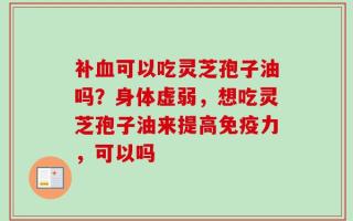 补血可以吃灵芝孢子油吗？身体虚弱，想吃灵芝孢子油来提高免疫力，可以吗