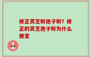修正灵芝粉孢子粉？修正的灵芝孢子粉为什么便宜