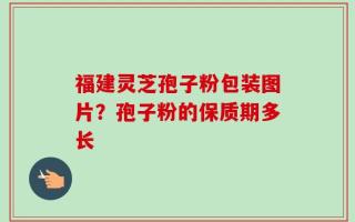 福建灵芝孢子粉包装图片？孢子粉的保质期多长