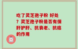 吃了灵芝孢子粉 好处？灵芝孢子粉是否有保肝护肝、抗衰老、抗癌的作用