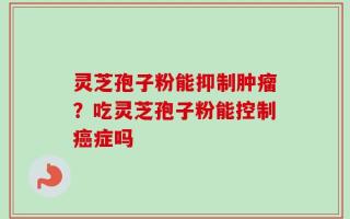 灵芝孢子粉能抑制肿瘤？吃灵芝孢子粉能控制癌症吗