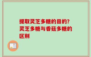 提取灵芝多糖的目的？灵芝多糖与香菇多糖的区别