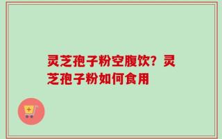 灵芝孢子粉空腹饮？灵芝孢子粉如何食用