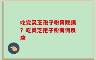 吃完灵芝孢子粉胃隐痛？吃灵芝孢子粉有何反应