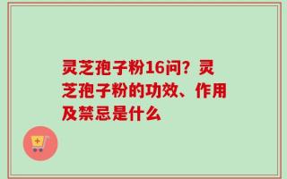 灵芝孢子粉16问？灵芝孢子粉的功效、作用及禁忌是什么