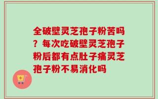 全破壁灵芝孢子粉苦吗？每次吃破壁灵芝孢子粉后都有点肚子痛灵芝孢子粉不易消化吗