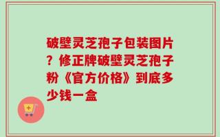 破壁灵芝孢子包装图片？修正牌破壁灵芝孢子粉《官方价格》到底多少钱一盒