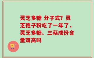 灵芝多糖 分子式？灵芝孢子粉吃了一年了，灵芝多糖、三萜成份含量双高吗