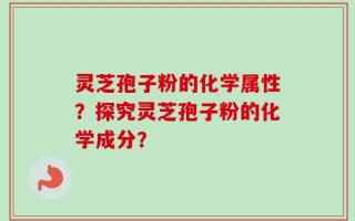 灵芝孢子粉的化学属性？探究灵芝孢子粉的化学成分？