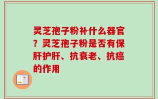 灵芝孢子粉补什么器官？灵芝孢子粉是否有保肝护肝、抗衰老、抗癌的作用