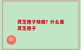 灵芝孢子祛痘？什么是灵芝孢子