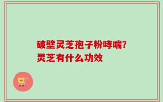 破壁灵芝孢子粉哮喘？灵芝有什么功效