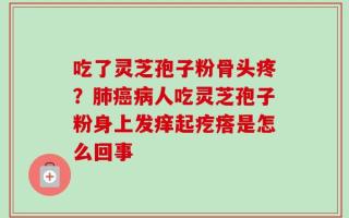 吃了灵芝孢子粉骨头疼？肺癌病人吃灵芝孢子粉身上发痒起疙瘩是怎么回事