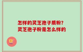 怎样的灵芝孢子质粉？灵芝孢子粉是怎么样的