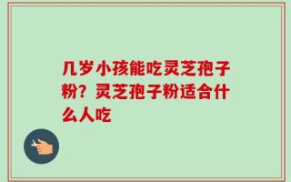 几岁小孩能吃灵芝孢子粉？灵芝孢子粉适合什么人吃