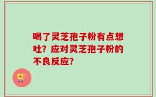 喝了灵芝孢子粉有点想吐？应对灵芝孢子粉的不良反应？