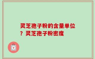 灵芝孢子粉的含量单位？灵芝孢子粉密度
