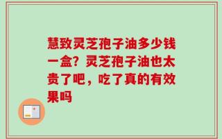慧致灵芝孢子油多少钱一盒？灵芝孢子油也太贵了吧，吃了真的有效果吗